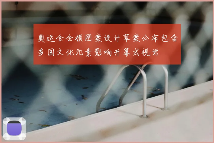 奥运会会旗图案设计草案公布包含多国文化元素影响开幕式视觉