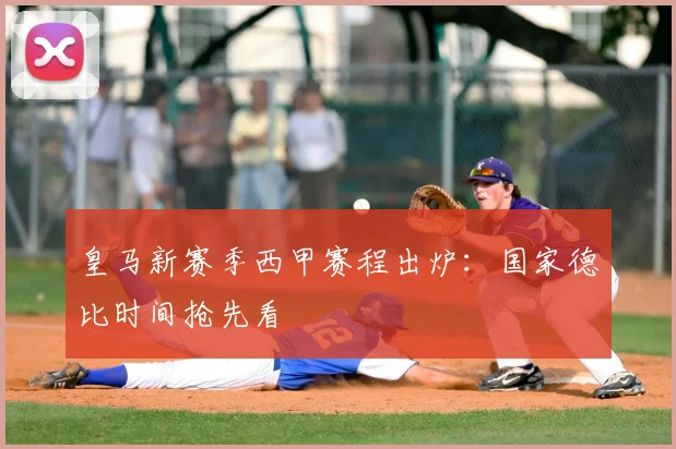 皇马新赛季西甲赛程出炉：国家德比时间抢先看