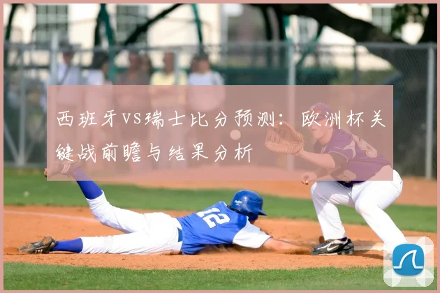 西班牙vs瑞士比分预测：欧洲杯关键战前瞻与结果分析