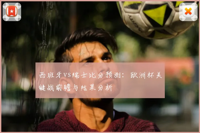 西班牙vs瑞士比分预测：欧洲杯关键战前瞻与结果分析