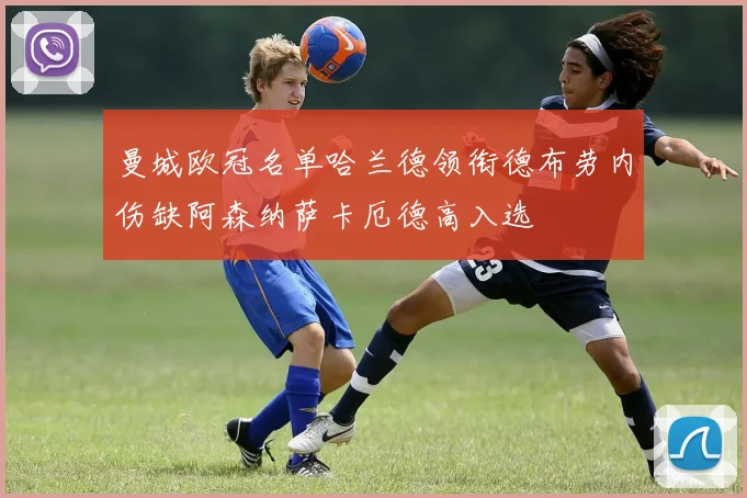 曼城欧冠名单哈兰德领衔德布劳内伤缺阿森纳萨卡厄德高入选