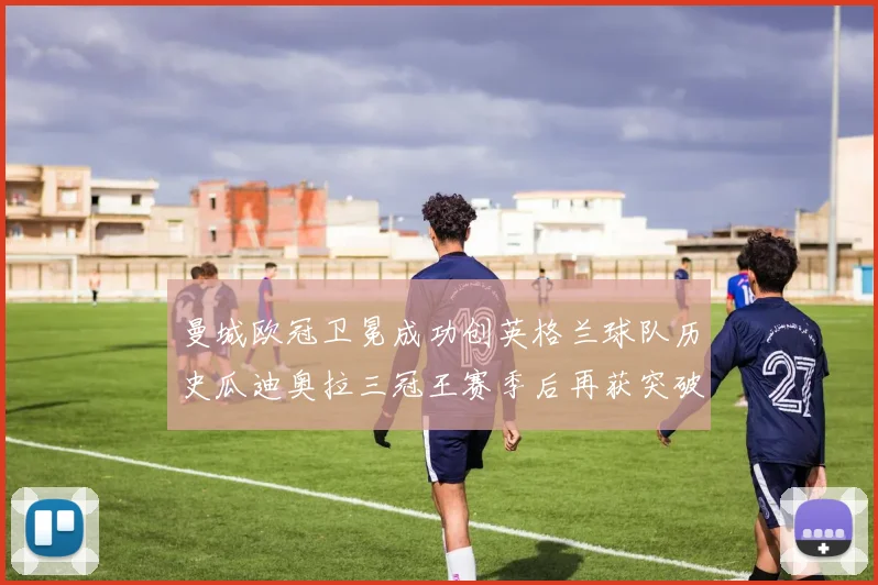 曼城欧冠卫冕成功创英格兰球队历史瓜迪奥拉三冠王赛季后再获突破