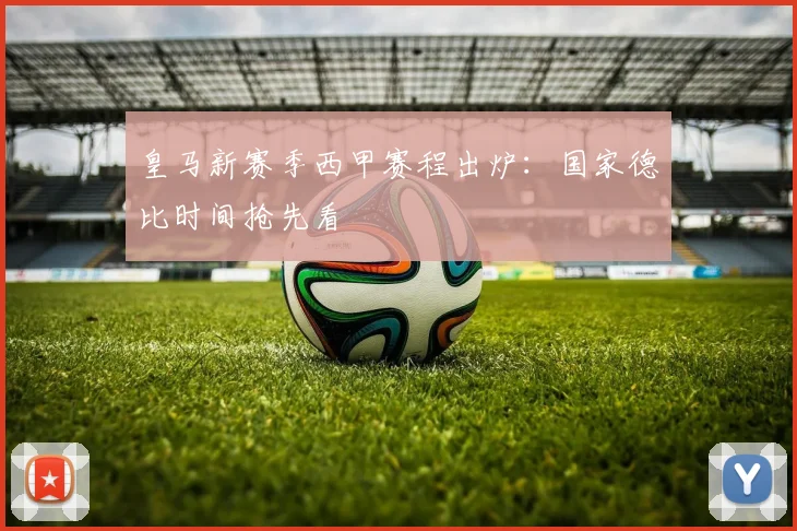 皇马新赛季西甲赛程出炉：国家德比时间抢先看