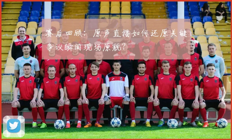 赛后回顾：原声直播如何还原关键争议瞬间现场原貌？