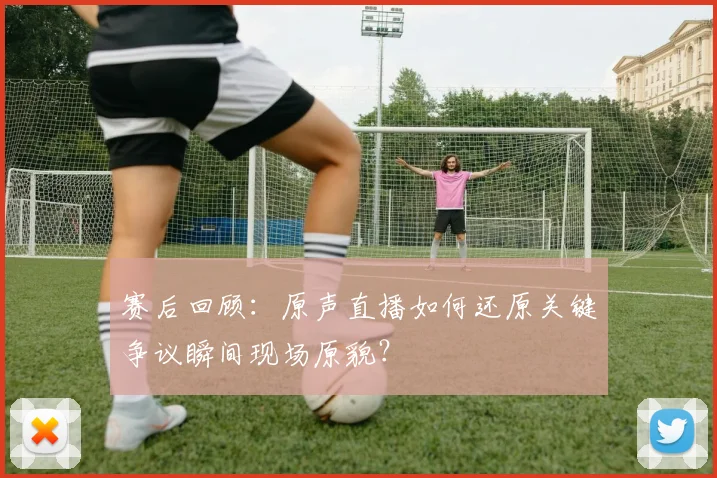 赛后回顾：原声直播如何还原关键争议瞬间现场原貌？